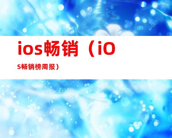 ios畅销(iOS畅销榜周报)