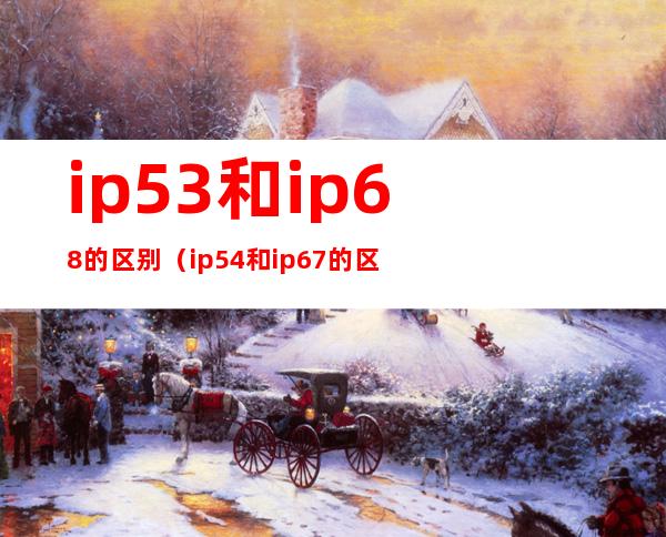 ip53和ip68的区别(ip54和ip67的区别)