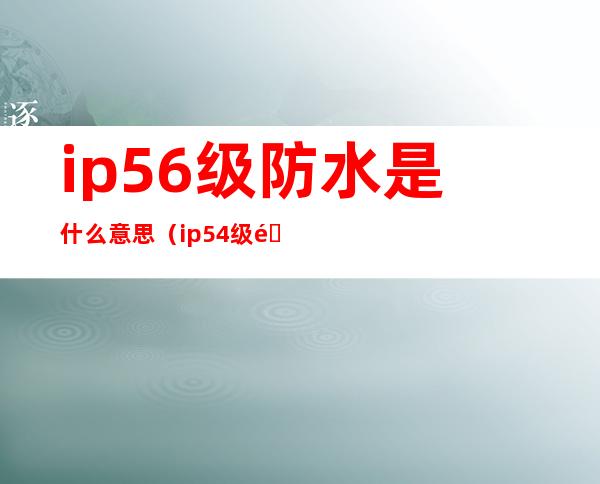 ip56级防水是什么意思(ip54级防水是什么意思)
