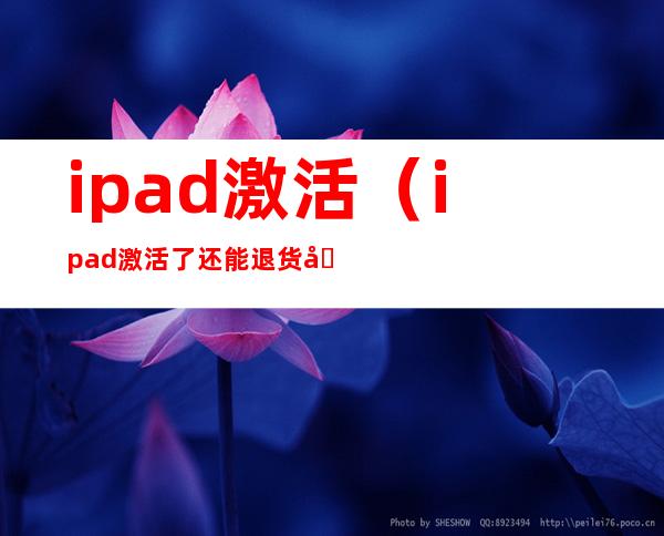 ipad激活（ipad激活了还能退货吗）