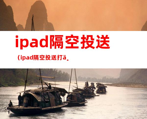 ipad隔空投送(ipad隔空投送打不开)