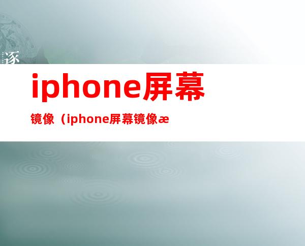 iphone屏幕镜像(iphone屏幕镜像怎么连接电脑)