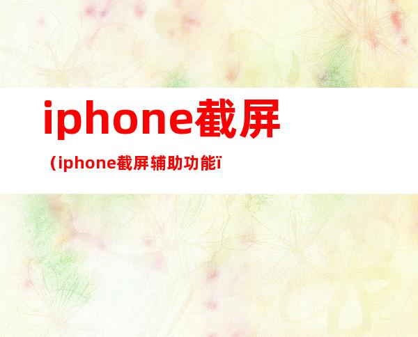 iphone截屏(iphone截屏辅助功能)