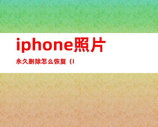 iphone照片永久删除怎么恢复(iphone照片最近删除清空了还能恢复吗)
