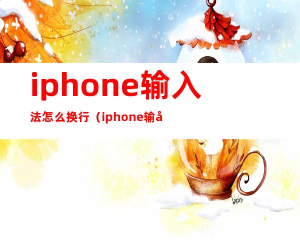 iphone输入法怎么换行(iphone输入法换行快捷键)