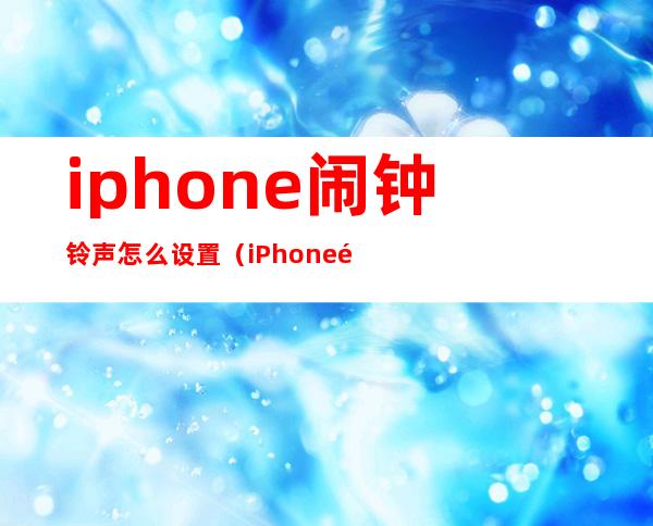 iphone闹钟铃声怎么设置(iPhone闹钟铃声怎么设置成早起者)