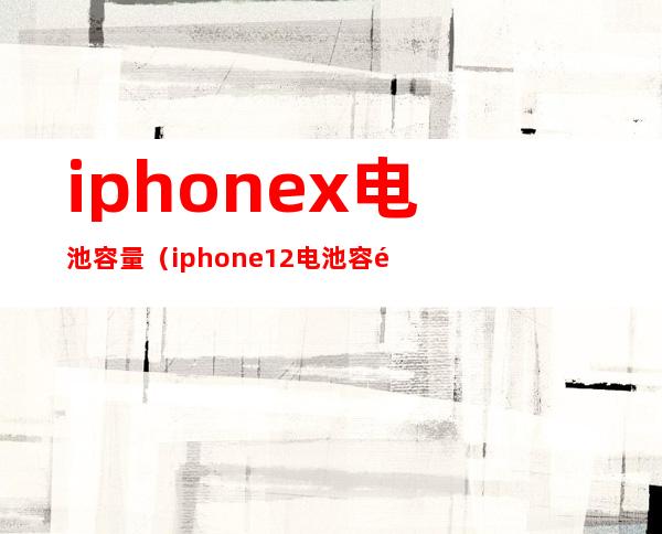 iphonex电池容量(iphone12电池容量)