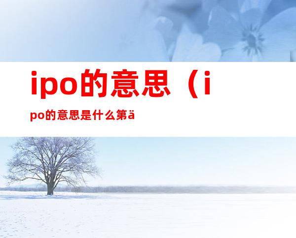 ipo的意思(ipo的意思是什么第一次发行的股票是吧)