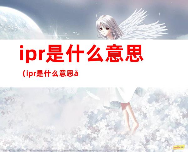 ipr是什么意思（ipr是什么意思口腔）