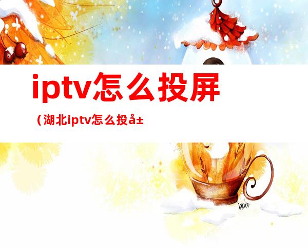 iptv怎么投屏(湖北iptv怎么投屏)