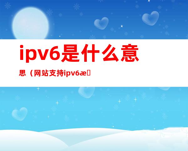 ipv6是什么意思（网站支持ipv6是什么意思）