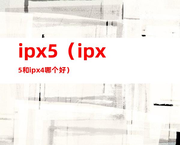 ipx5(ipx5和ipx4哪个好)
