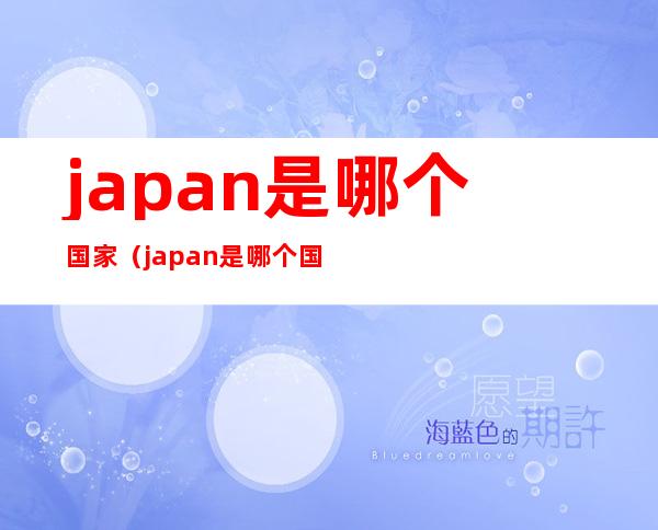 japan是哪个国家(japan是哪个国家的缩写)