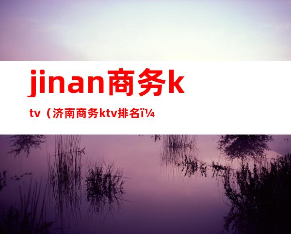 jinan商务ktv(济南商务ktv排名)