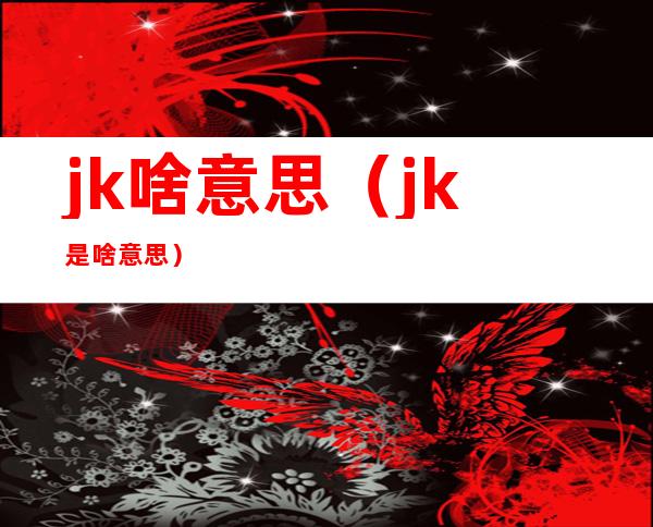 jk啥意思(jk是啥意思)