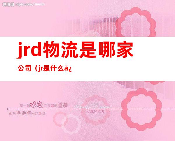 jrd物流是哪家公司(jr是什么快递)