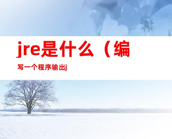 jre是什么(编写一个程序输出jre是什么)