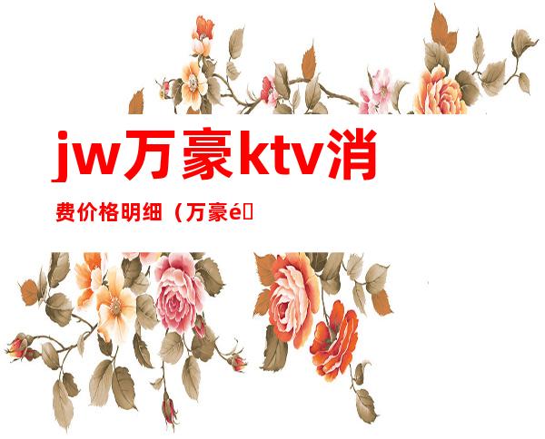 jw万豪ktv消费价格明细（万豪酒店ktv消费）