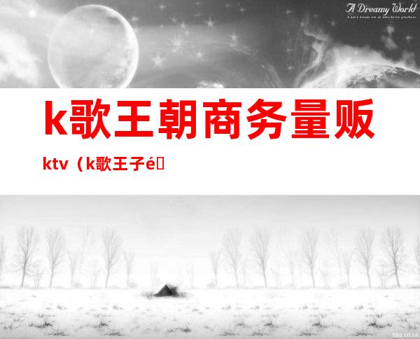 k歌王朝商务量贩ktv(k歌王子量贩KTV)