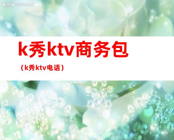 k秀ktv商务包(k秀ktv电话)