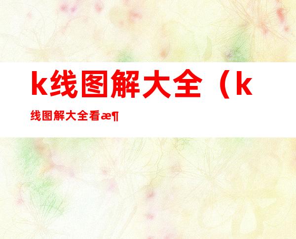 k线图解大全(k线图解大全 看涨)