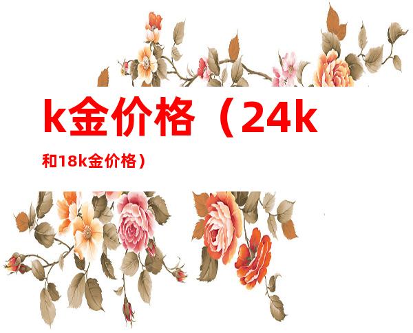 k金价格(24k和18k金价格)