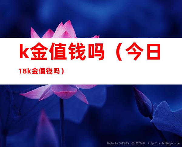 k金值钱吗（今日18k金值钱吗）