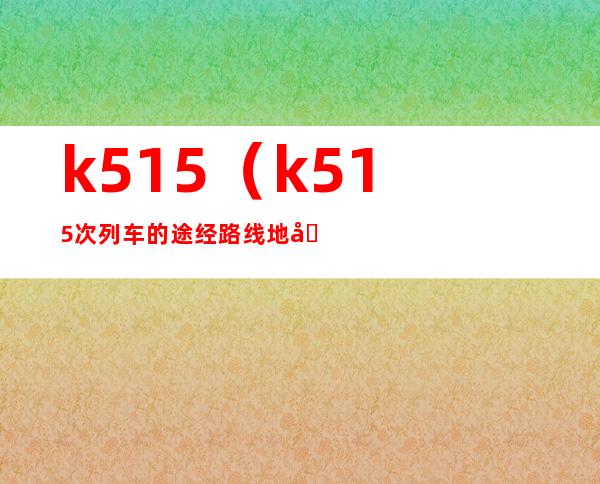 k515（k515次列车的途经路线地图）