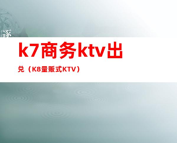 k7商务ktv出兑(K8量贩式KTV)