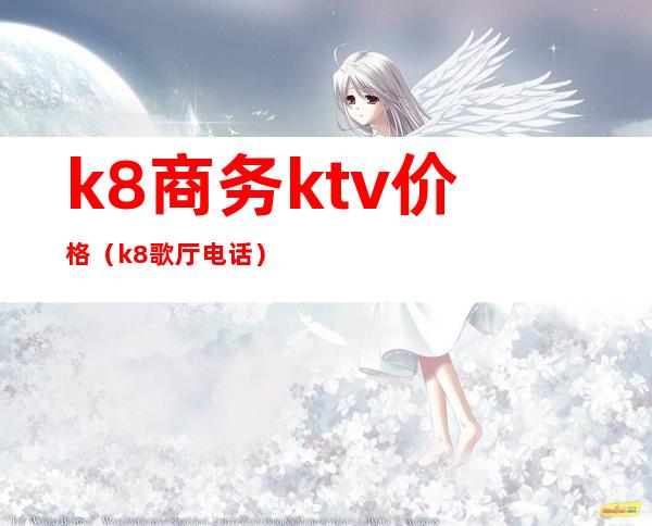 k8商务ktv价格(k8歌厅电话)