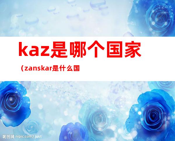 kaz是哪个国家（zanskar是什么国家）