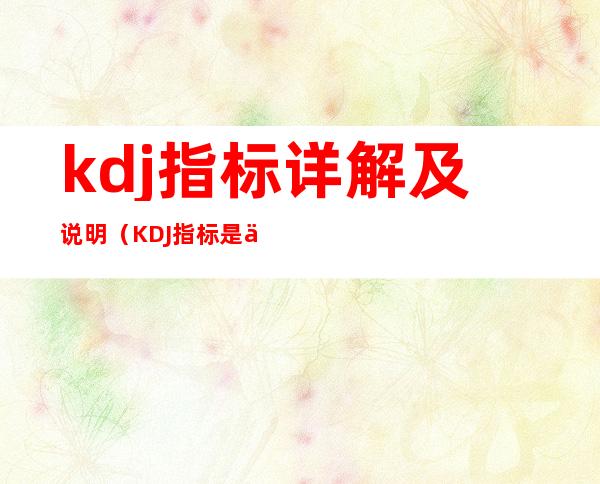 kdj指标详解及说明(KDJ指标是什么)
