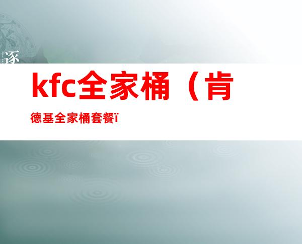 kfc全家桶(肯德基全家桶套餐)