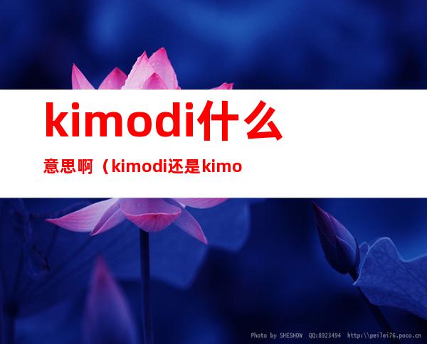 kimodi什么意思啊(kimodi还是kimoji)