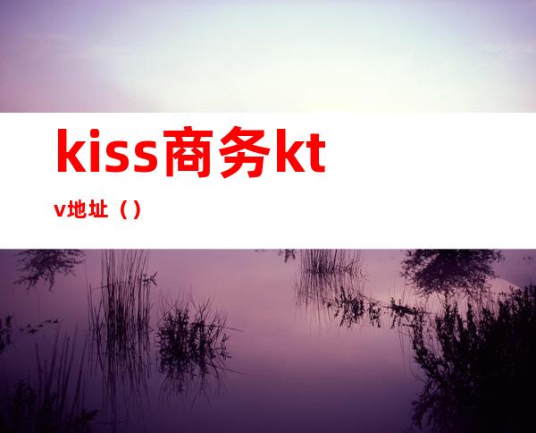 kiss商务ktv地址（）