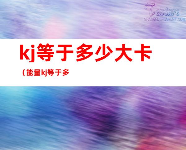 kj等于多少大卡(能量kj等于多少大卡)