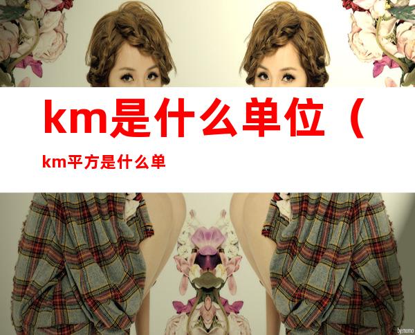 km是什么单位(km平方是什么单位)