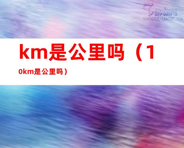 km是公里吗(10km是公里吗)