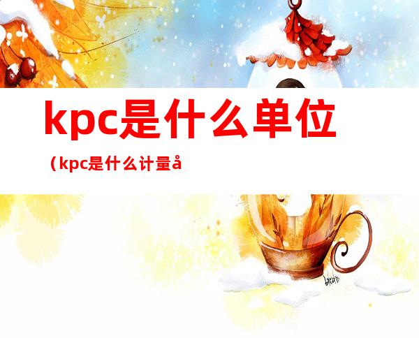 kpc是什么单位(kpc是什么计量单位)