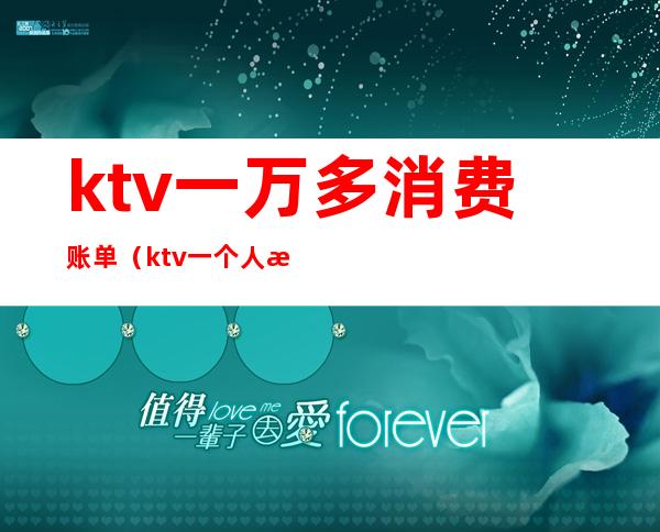 ktv一万多消费账单(ktv一个人消费5000多吗)