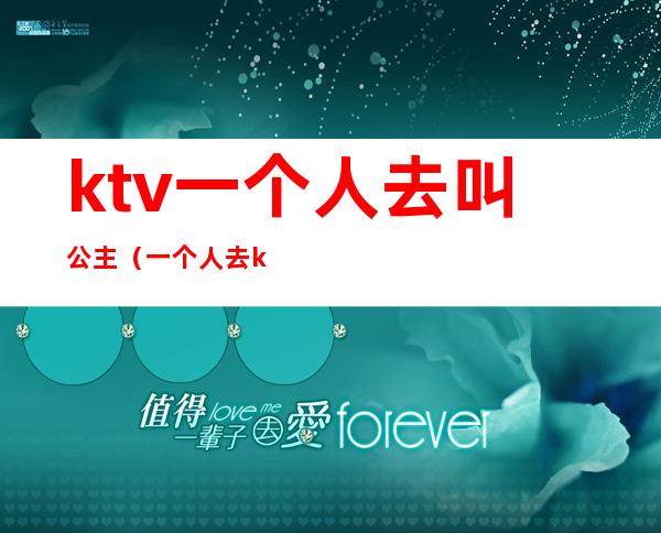 ktv一个人去叫公主(一个人去ktv叫公主正常吗)