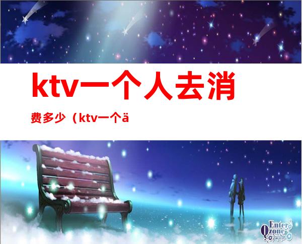 ktv一个人去消费多少（ktv一个人去消费多少钱）