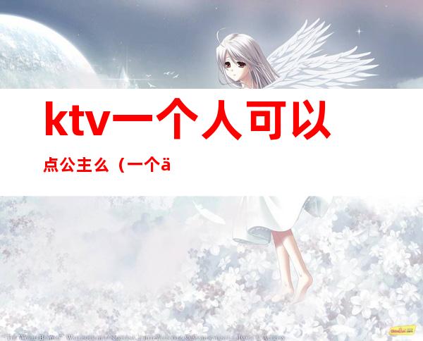 ktv一个人可以点公主么(一个人去ktv找公主可以吗)