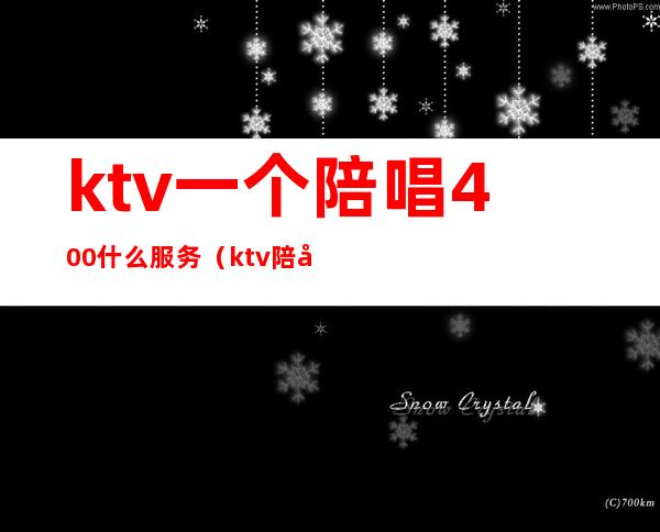 ktv一个陪唱400什么服务(ktv陪唱都提供什么服务)