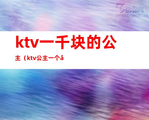 ktv一千块的公主(ktv公主一个多少钱)
