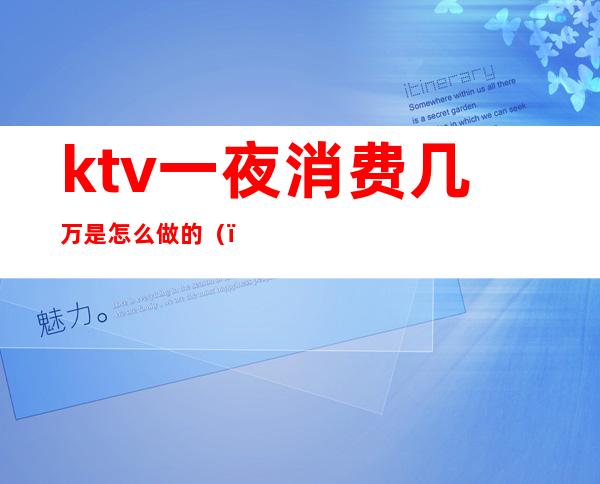 ktv一夜消费几万是怎么做的()
