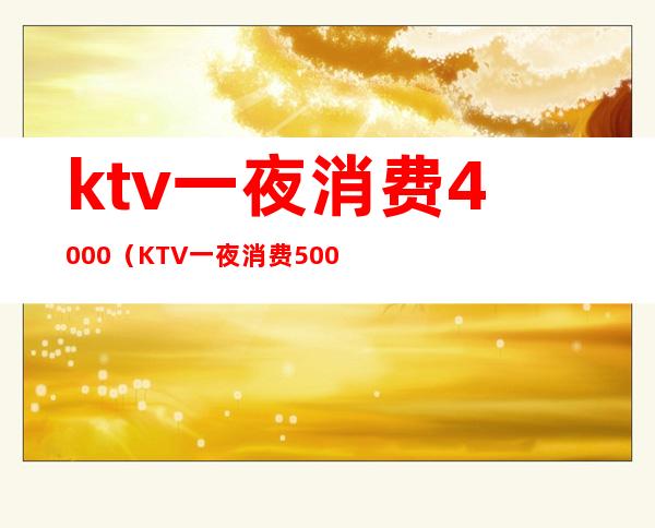 ktv一夜消费4000（KTV一夜消费5000）
