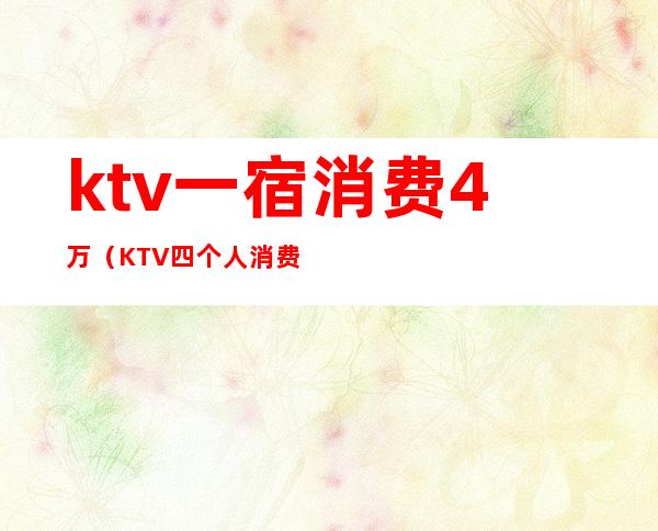 ktv一宿消费4万(KTV四个人消费了一万)