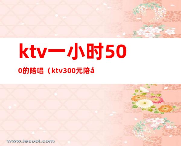 ktv一小时500的陪唱（ktv300元陪唱2个小时）