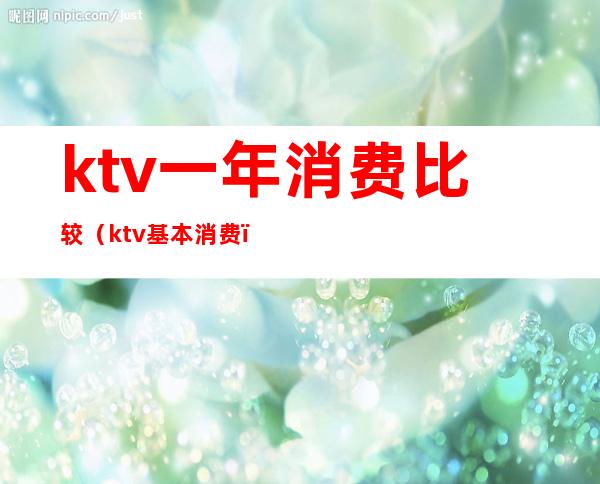 ktv一年消费比较(ktv基本消费)